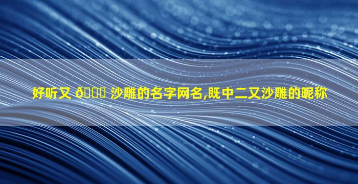 好听又 🐟 沙雕的名字网名,既中二又沙雕的昵称